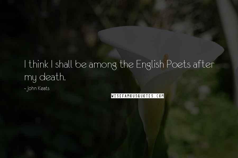 John Keats Quotes: I think I shall be among the English Poets after my death.