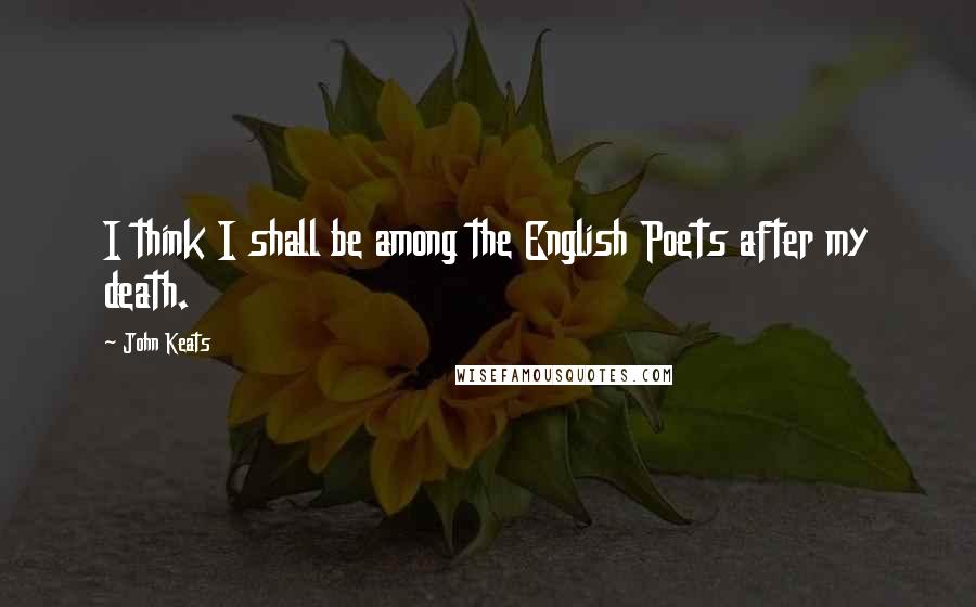 John Keats Quotes: I think I shall be among the English Poets after my death.