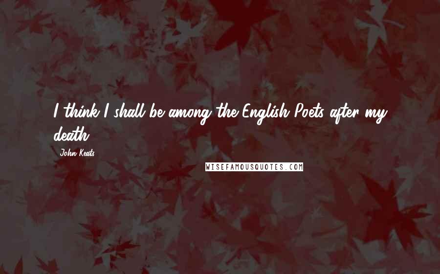 John Keats Quotes: I think I shall be among the English Poets after my death.