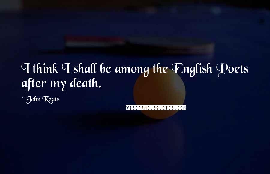 John Keats Quotes: I think I shall be among the English Poets after my death.