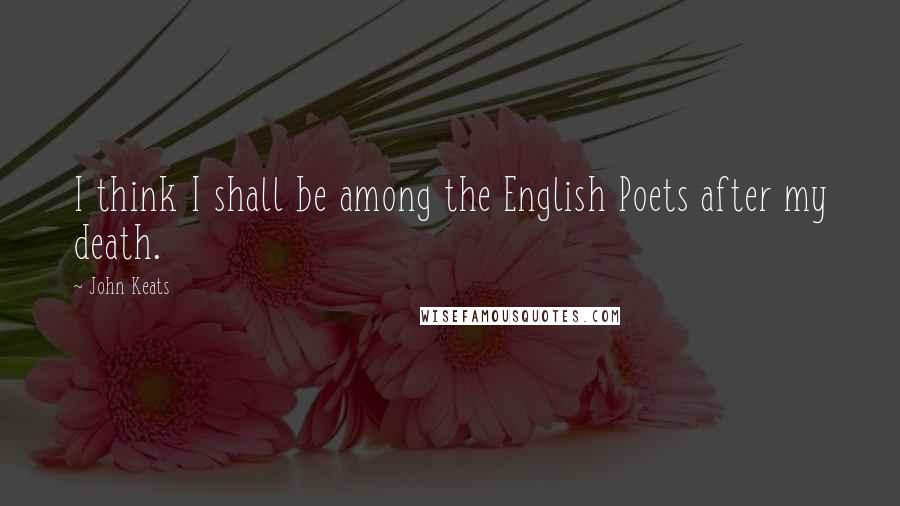 John Keats Quotes: I think I shall be among the English Poets after my death.