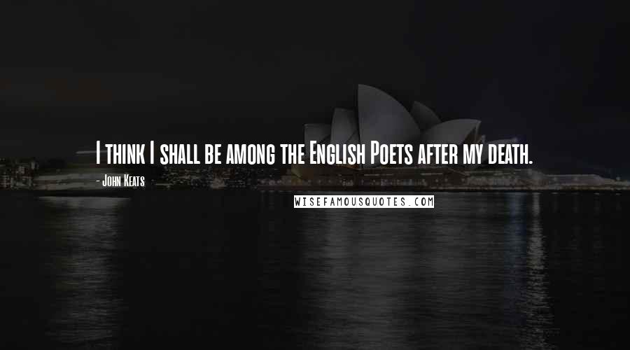 John Keats Quotes: I think I shall be among the English Poets after my death.