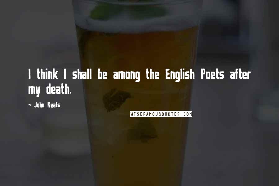 John Keats Quotes: I think I shall be among the English Poets after my death.