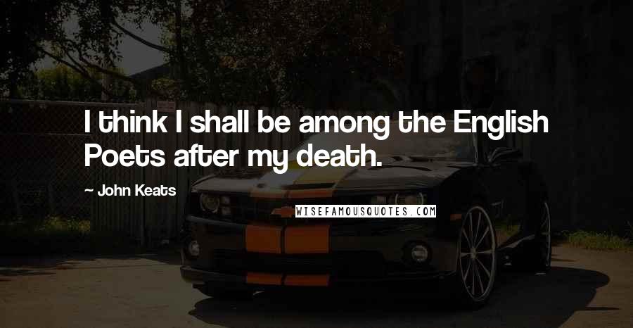 John Keats Quotes: I think I shall be among the English Poets after my death.