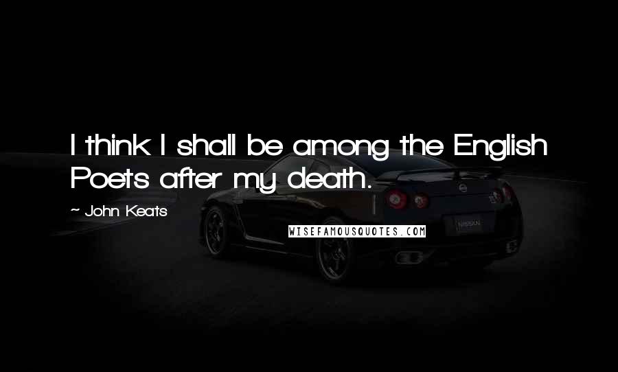 John Keats Quotes: I think I shall be among the English Poets after my death.