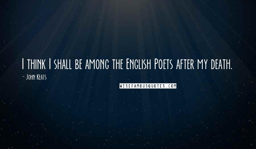 John Keats Quotes: I think I shall be among the English Poets after my death.