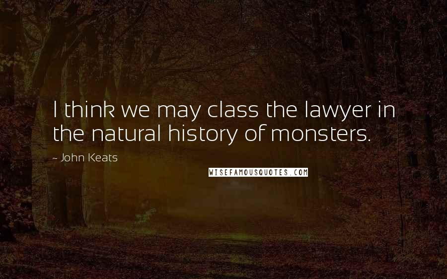 John Keats Quotes: I think we may class the lawyer in the natural history of monsters.