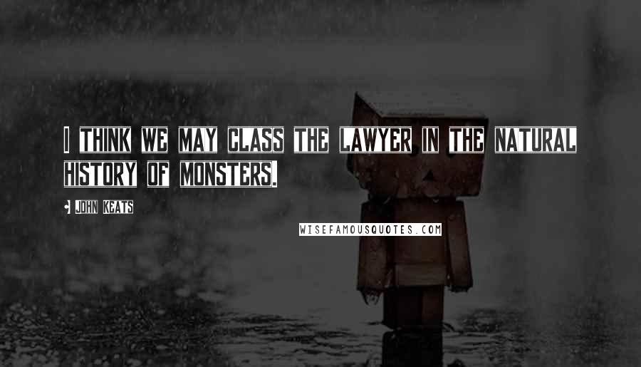 John Keats Quotes: I think we may class the lawyer in the natural history of monsters.