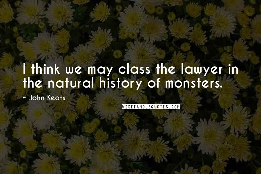 John Keats Quotes: I think we may class the lawyer in the natural history of monsters.