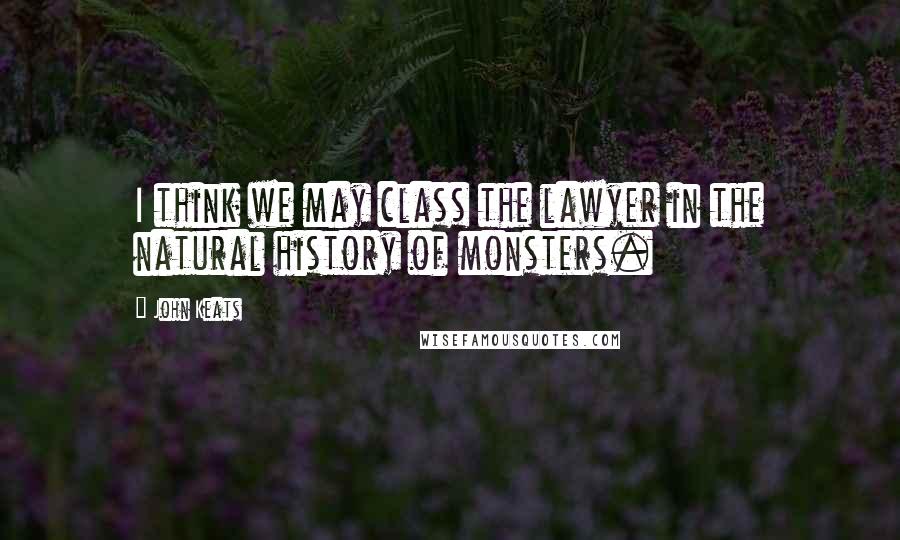 John Keats Quotes: I think we may class the lawyer in the natural history of monsters.