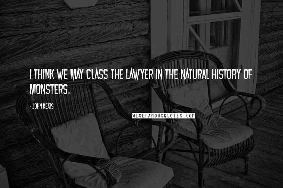 John Keats Quotes: I think we may class the lawyer in the natural history of monsters.