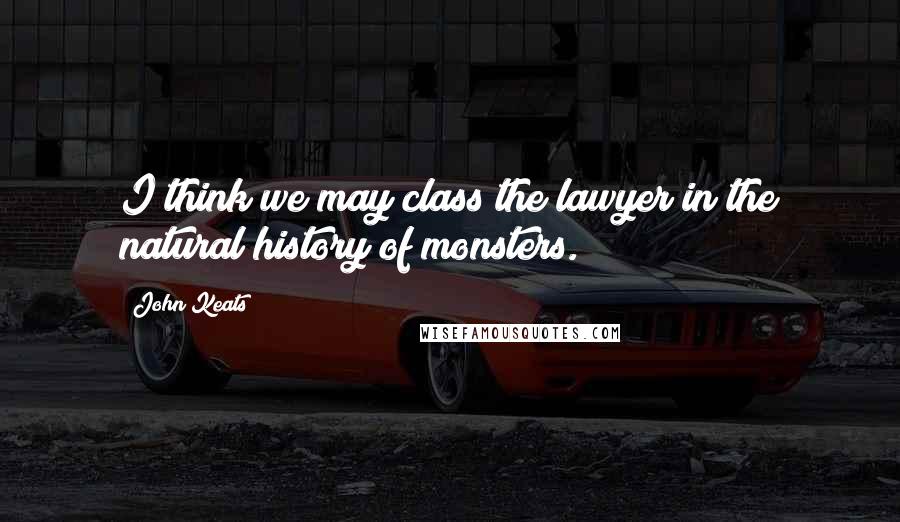 John Keats Quotes: I think we may class the lawyer in the natural history of monsters.