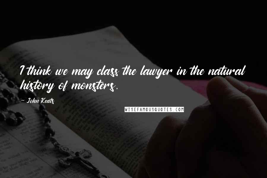 John Keats Quotes: I think we may class the lawyer in the natural history of monsters.