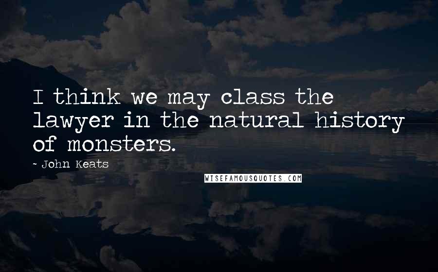 John Keats Quotes: I think we may class the lawyer in the natural history of monsters.