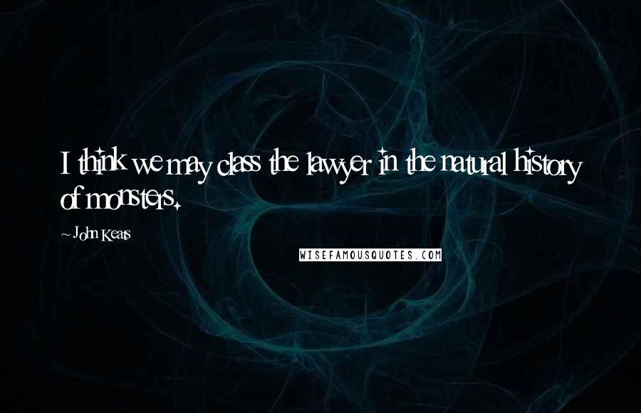 John Keats Quotes: I think we may class the lawyer in the natural history of monsters.