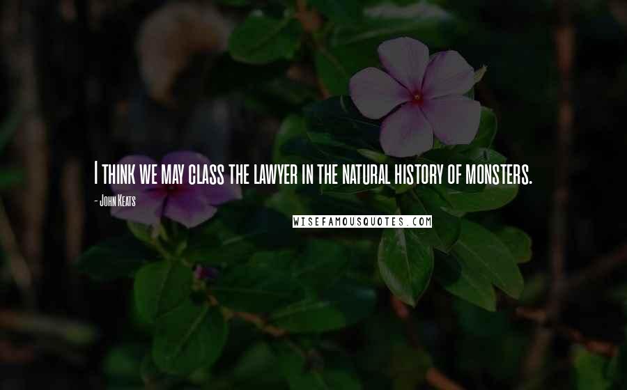 John Keats Quotes: I think we may class the lawyer in the natural history of monsters.