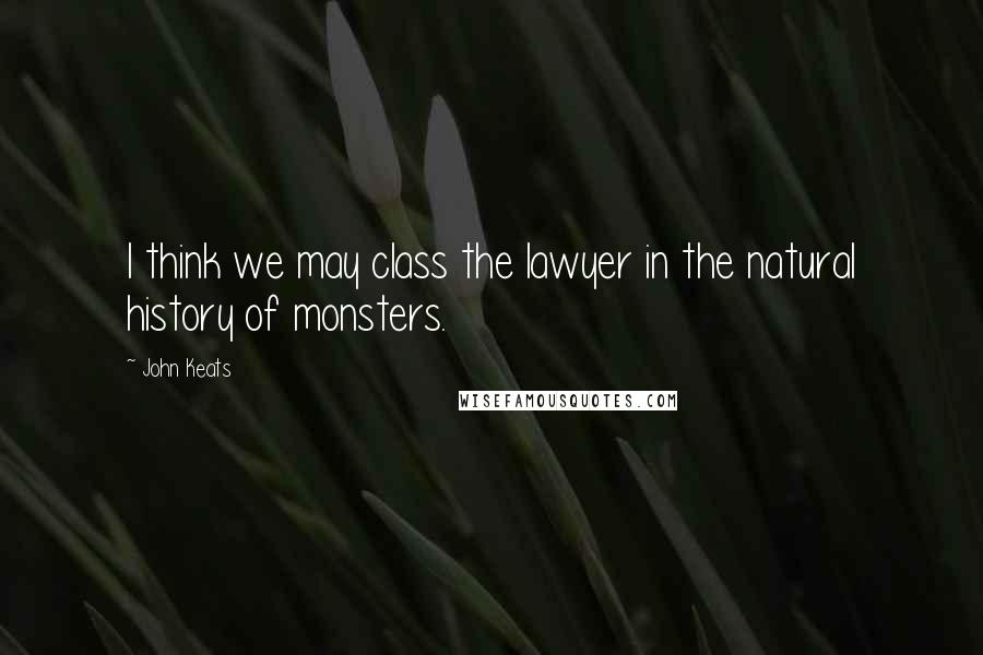 John Keats Quotes: I think we may class the lawyer in the natural history of monsters.