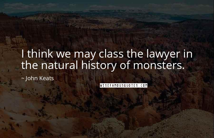 John Keats Quotes: I think we may class the lawyer in the natural history of monsters.