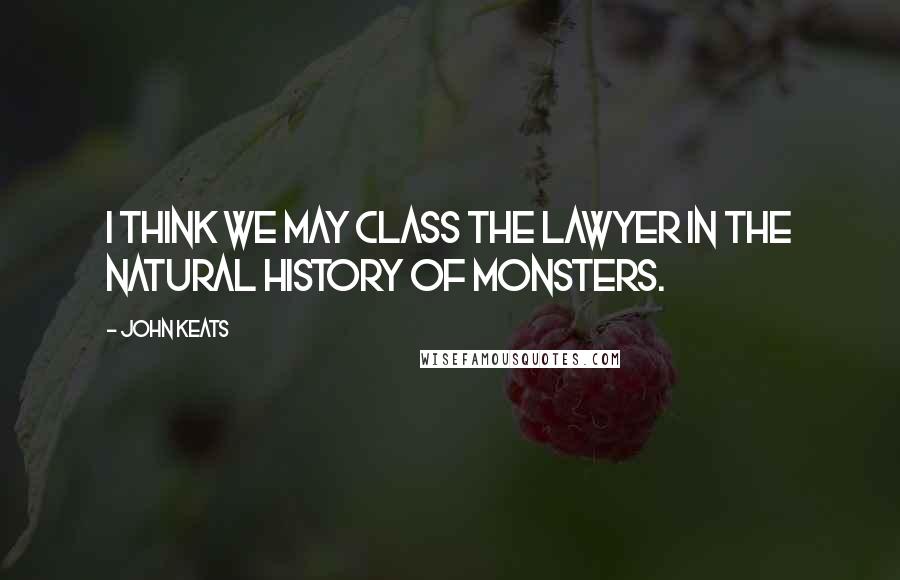 John Keats Quotes: I think we may class the lawyer in the natural history of monsters.