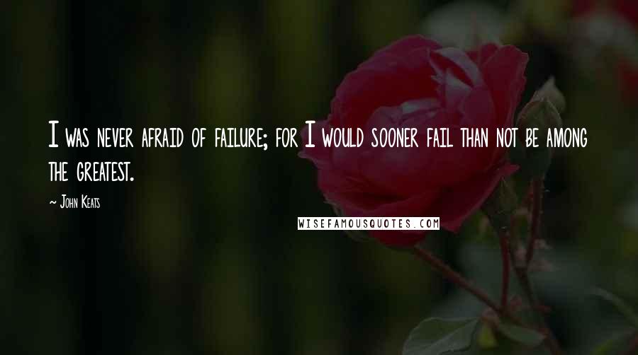 John Keats Quotes: I was never afraid of failure; for I would sooner fail than not be among the greatest.