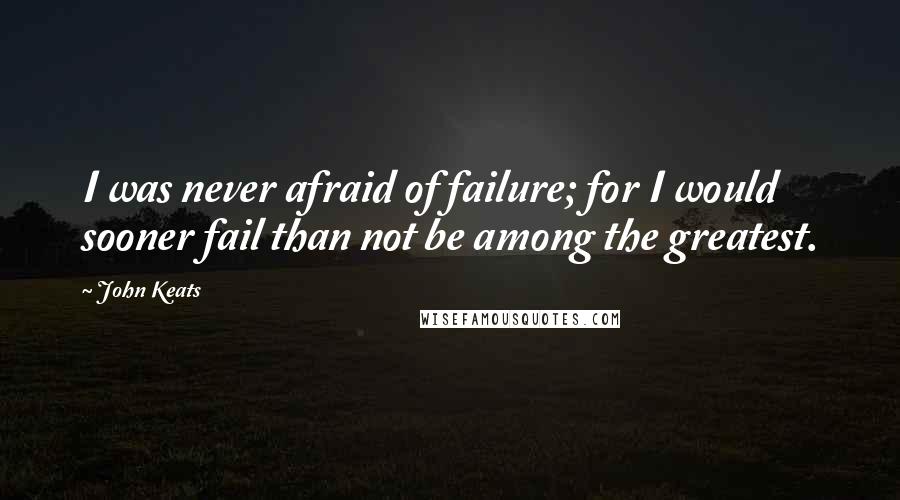 John Keats Quotes: I was never afraid of failure; for I would sooner fail than not be among the greatest.