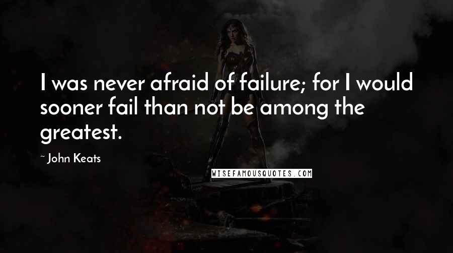 John Keats Quotes: I was never afraid of failure; for I would sooner fail than not be among the greatest.