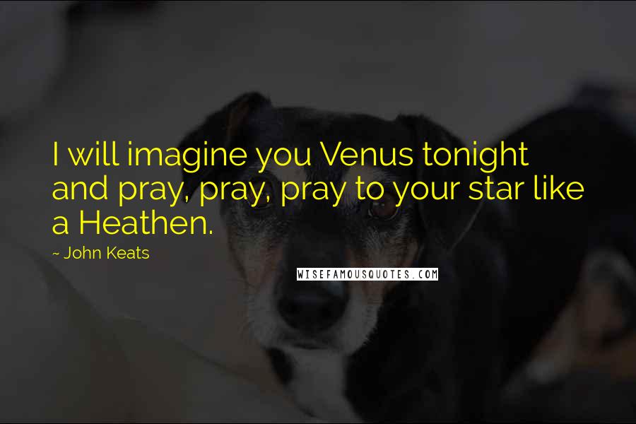 John Keats Quotes: I will imagine you Venus tonight and pray, pray, pray to your star like a Heathen.