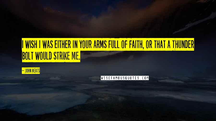 John Keats Quotes: I wish I was either in your arms full of faith, or that a Thunder bolt would strike me.