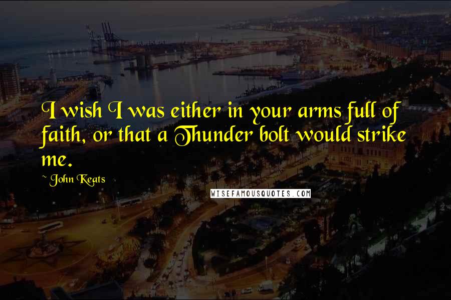 John Keats Quotes: I wish I was either in your arms full of faith, or that a Thunder bolt would strike me.