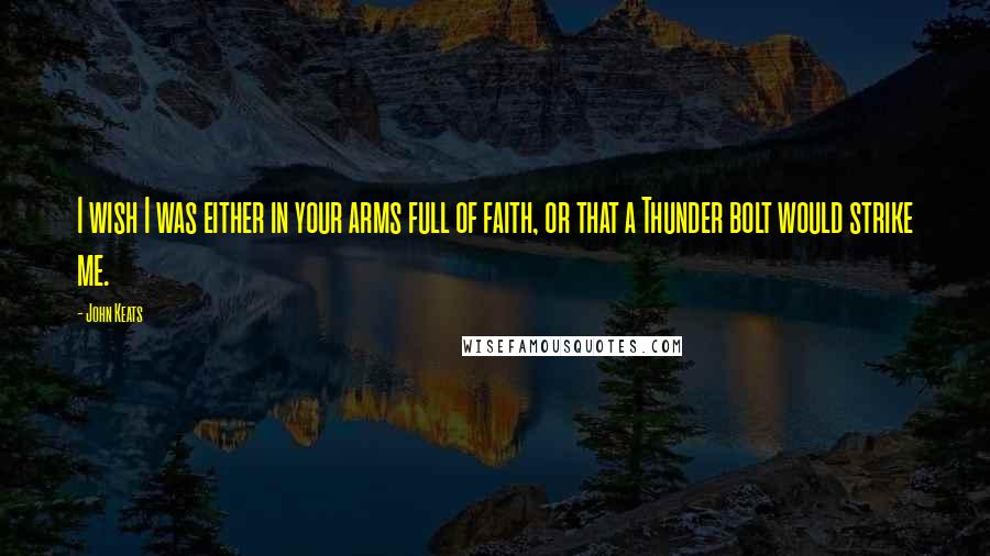 John Keats Quotes: I wish I was either in your arms full of faith, or that a Thunder bolt would strike me.