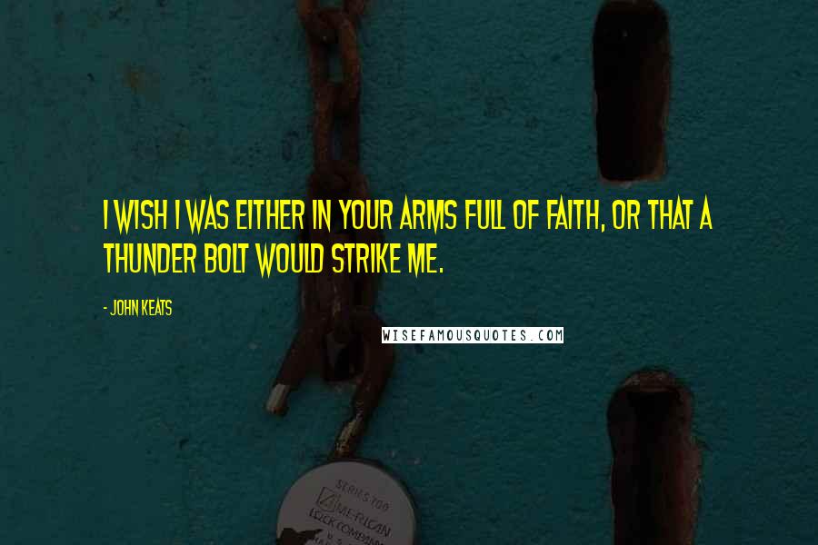 John Keats Quotes: I wish I was either in your arms full of faith, or that a Thunder bolt would strike me.