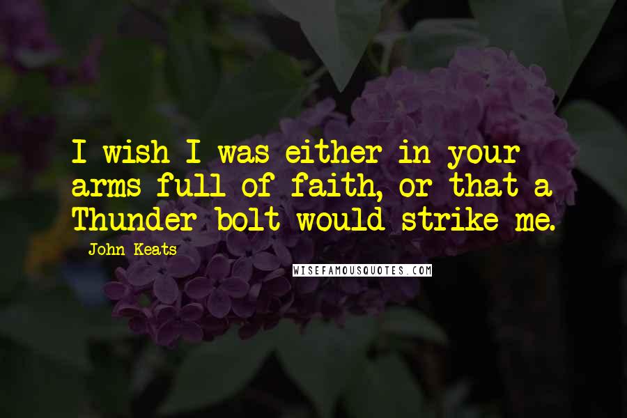 John Keats Quotes: I wish I was either in your arms full of faith, or that a Thunder bolt would strike me.