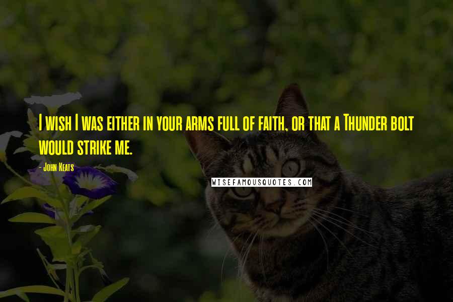 John Keats Quotes: I wish I was either in your arms full of faith, or that a Thunder bolt would strike me.