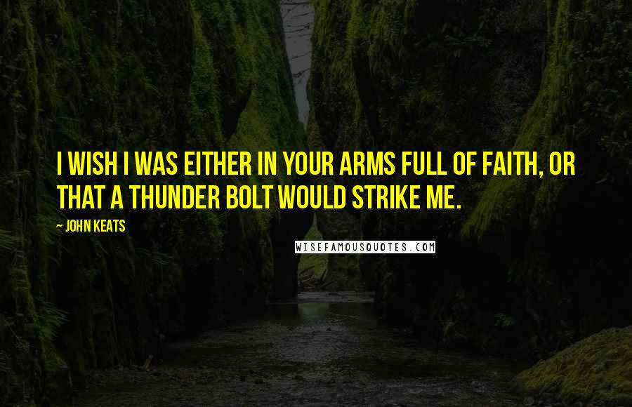 John Keats Quotes: I wish I was either in your arms full of faith, or that a Thunder bolt would strike me.