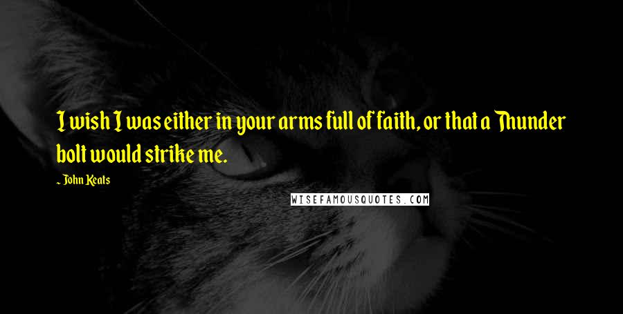 John Keats Quotes: I wish I was either in your arms full of faith, or that a Thunder bolt would strike me.