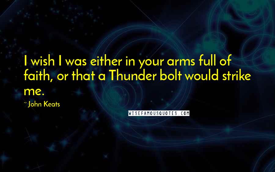 John Keats Quotes: I wish I was either in your arms full of faith, or that a Thunder bolt would strike me.