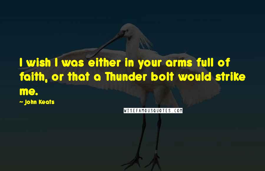 John Keats Quotes: I wish I was either in your arms full of faith, or that a Thunder bolt would strike me.