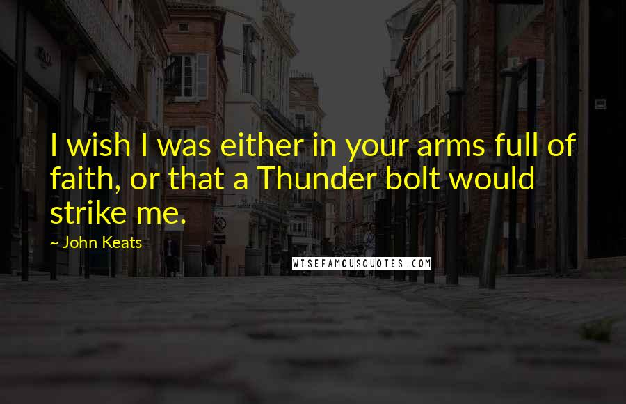 John Keats Quotes: I wish I was either in your arms full of faith, or that a Thunder bolt would strike me.