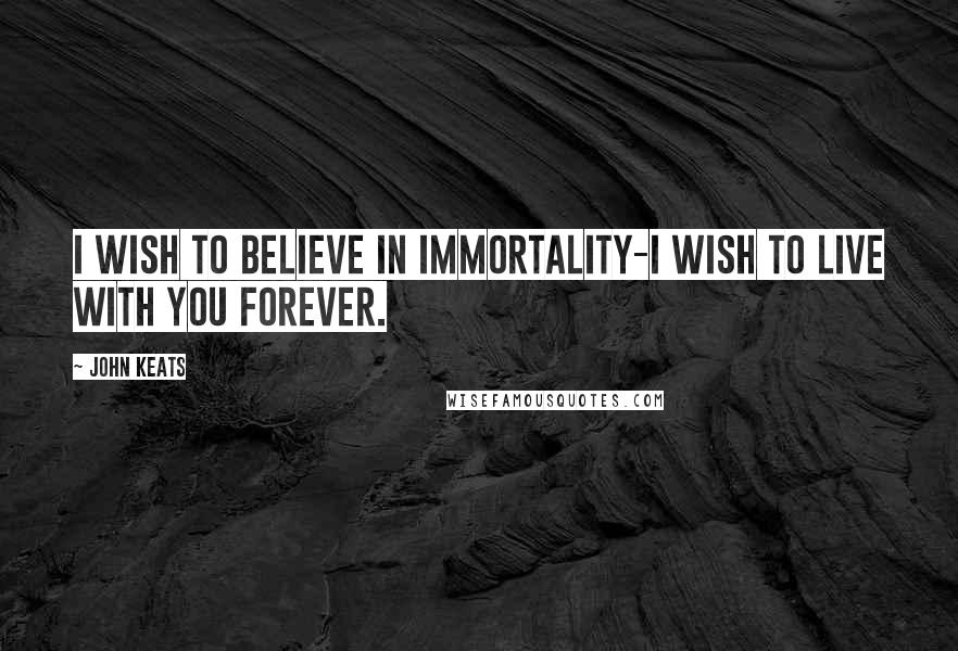 John Keats Quotes: I wish to believe in immortality-I wish to live with you forever.