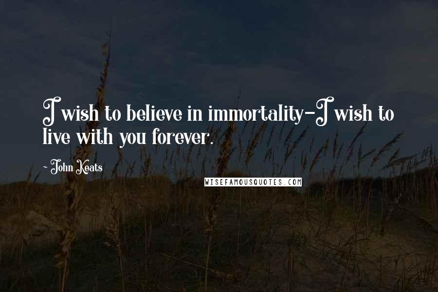 John Keats Quotes: I wish to believe in immortality-I wish to live with you forever.