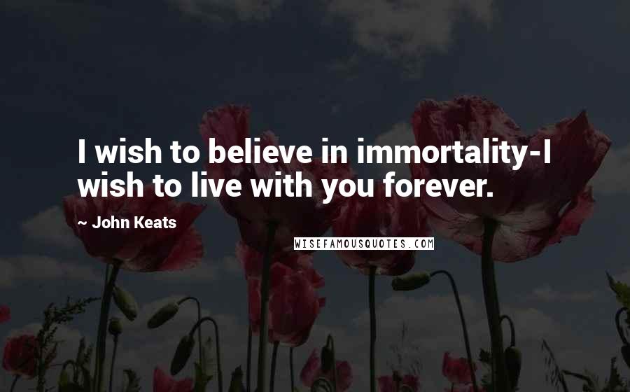 John Keats Quotes: I wish to believe in immortality-I wish to live with you forever.