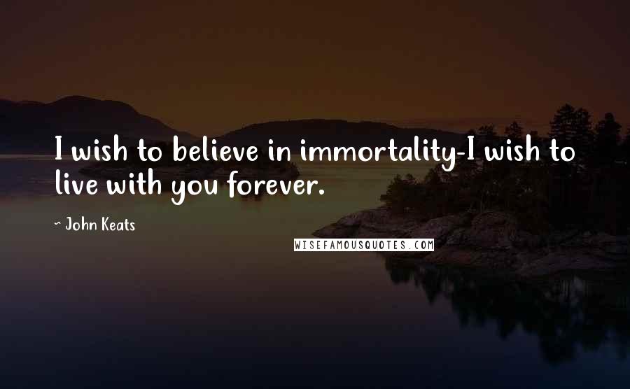 John Keats Quotes: I wish to believe in immortality-I wish to live with you forever.