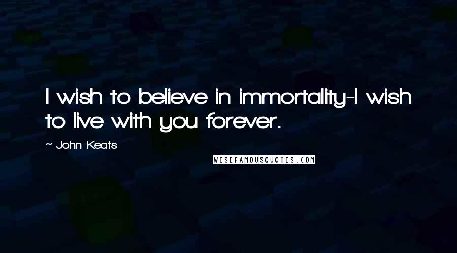 John Keats Quotes: I wish to believe in immortality-I wish to live with you forever.