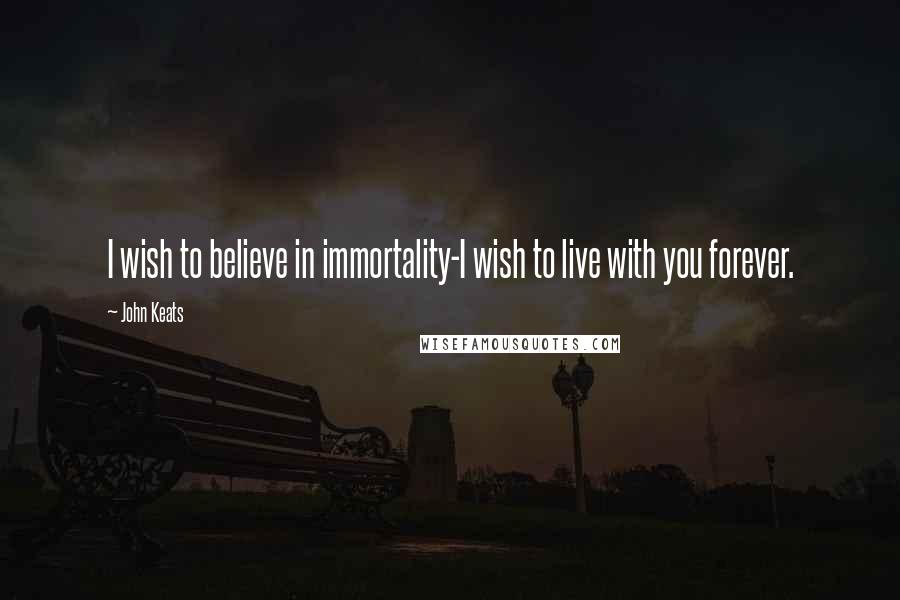 John Keats Quotes: I wish to believe in immortality-I wish to live with you forever.