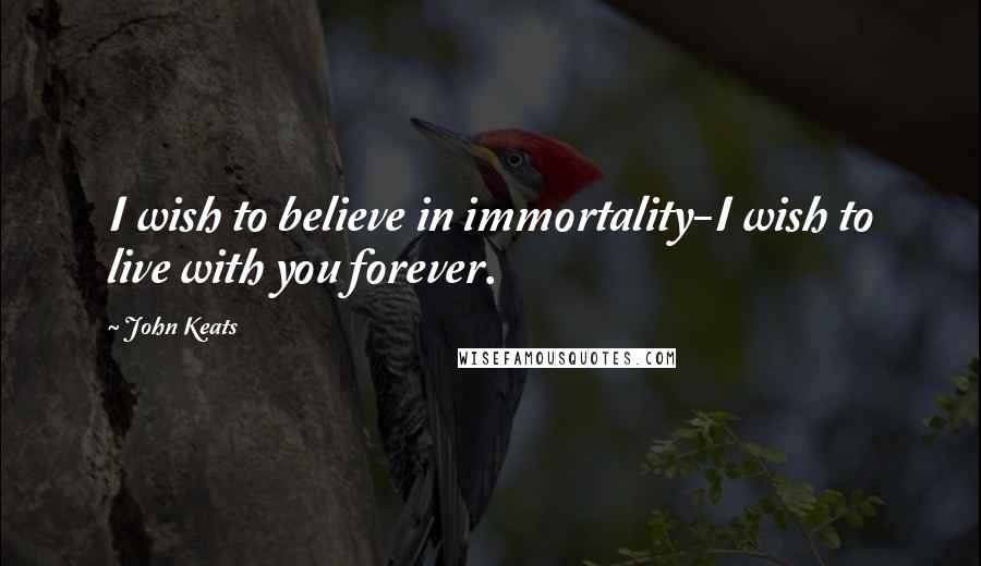 John Keats Quotes: I wish to believe in immortality-I wish to live with you forever.