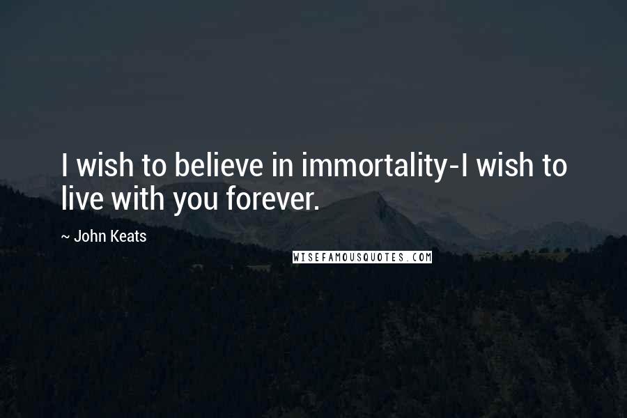 John Keats Quotes: I wish to believe in immortality-I wish to live with you forever.