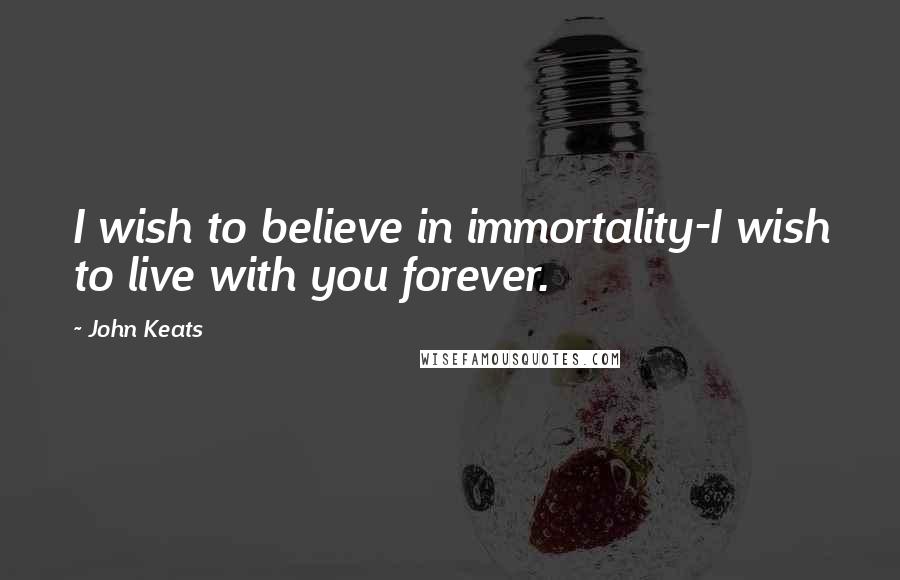 John Keats Quotes: I wish to believe in immortality-I wish to live with you forever.