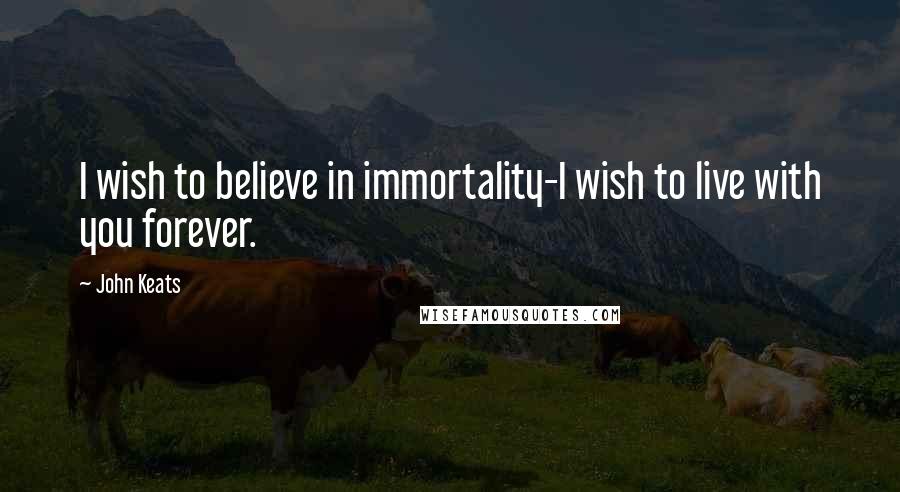 John Keats Quotes: I wish to believe in immortality-I wish to live with you forever.