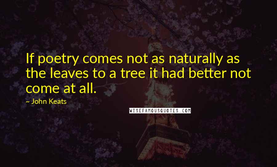 John Keats Quotes: If poetry comes not as naturally as the leaves to a tree it had better not come at all.