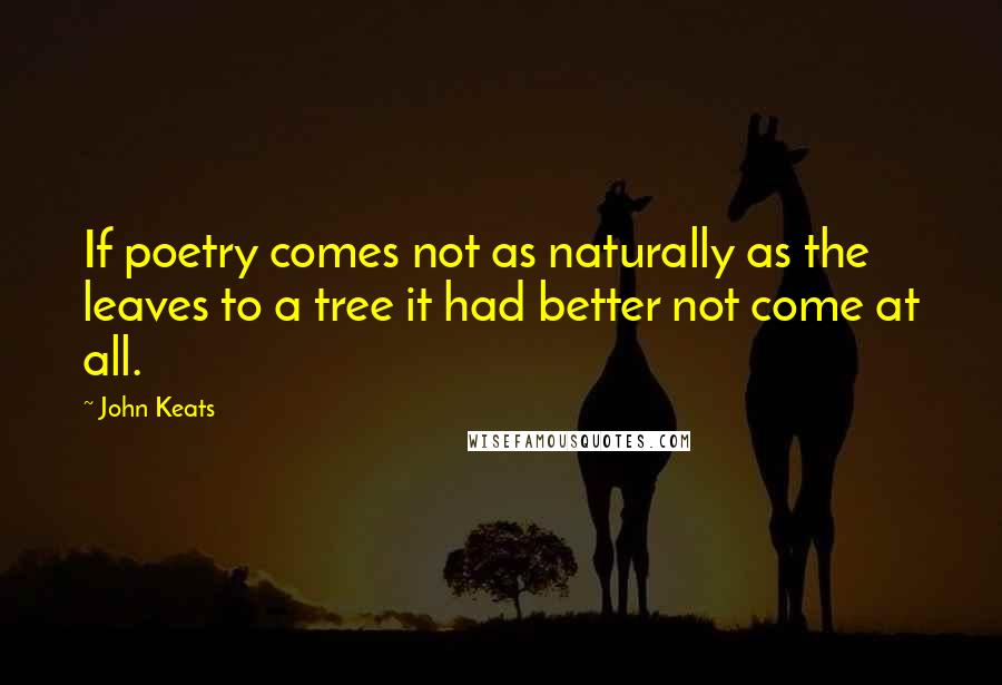 John Keats Quotes: If poetry comes not as naturally as the leaves to a tree it had better not come at all.